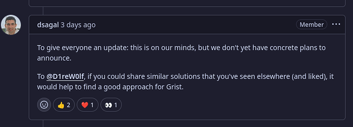dmitry's response on github: To give everyone an update: this is on our minds, but we don't yet have concrete plans to announce. To D1reW0lf, if you could share similar solutions that you've seen elsewhere (and liked), it would help to find a good approach for Grist